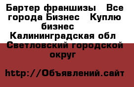 Бартер франшизы - Все города Бизнес » Куплю бизнес   . Калининградская обл.,Светловский городской округ 